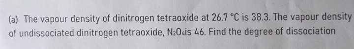 The vapour density of dinitrogen tetraoxide at 26.7°C is 38.3. The vapour density 
of undissociated dinitrogen tetraoxide, N_2O 4is 46. Find the degree of dissociation