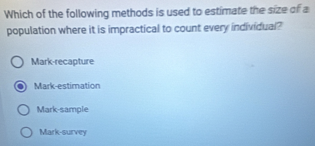 Which of the following methods is used to estimate the size of a
population where it is impractical to count every individual?
Mark-recapture
Mark-estimation
Mark-sample
Mark-survey