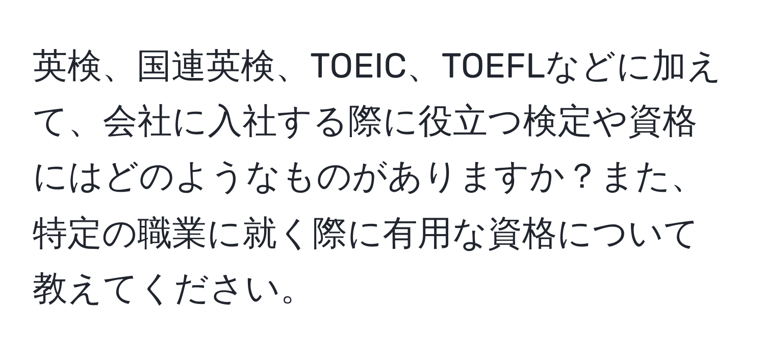 英検、国連英検、TOEIC、TOEFLなどに加えて、会社に入社する際に役立つ検定や資格にはどのようなものがありますか？また、特定の職業に就く際に有用な資格について教えてください。