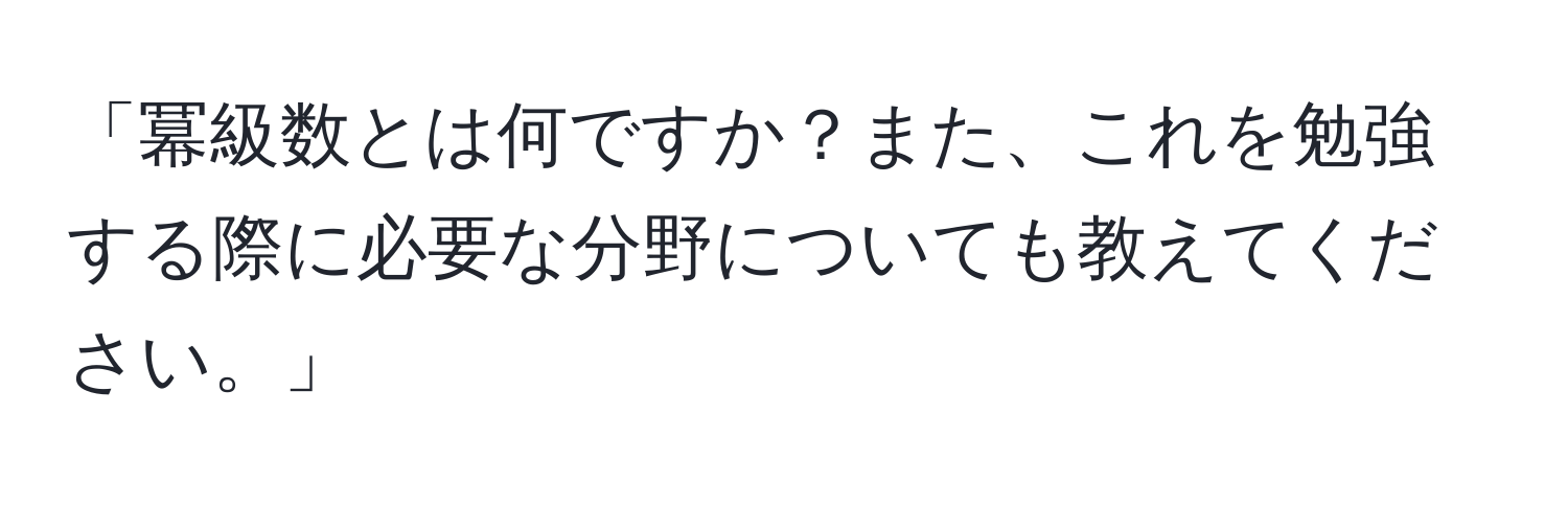 「冪級数とは何ですか？また、これを勉強する際に必要な分野についても教えてください。」