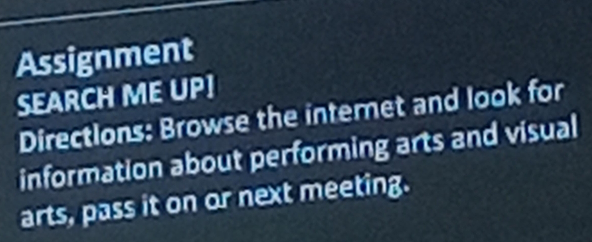 Assignment 
SEARCH ME UPI 
Directions: Browse the internet and look for 
information about performing arts and visual 
arts, pass it on or next meeting.