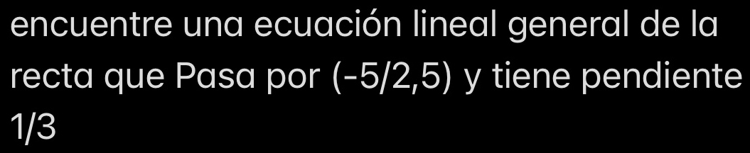 encuentre una ecuación lineal general de la 
recta que Pasa por (-5/2,5) y tiene pendiente
1/3