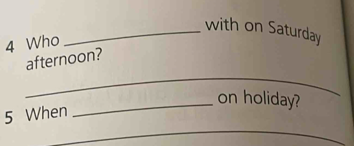 with on Saturday 
4 Who 
_ 
afternoon? 
_on holiday? 
5 When 
_ 
_