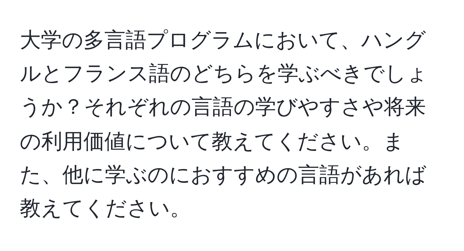 大学の多言語プログラムにおいて、ハングルとフランス語のどちらを学ぶべきでしょうか？それぞれの言語の学びやすさや将来の利用価値について教えてください。また、他に学ぶのにおすすめの言語があれば教えてください。