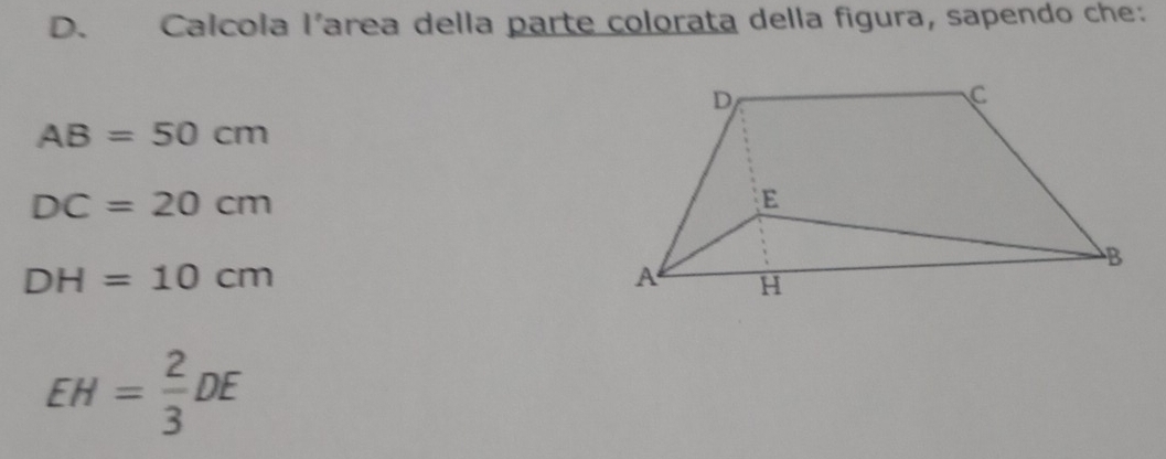 D、 Calcola l’area della parte colorata della figura, sapendo che:
AB=50cm
DC=20cm
DH=10cm
EH= 2/3 DE