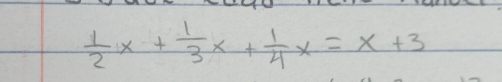  1/2 x+ 1/3 x+ 1/4 x=x+3