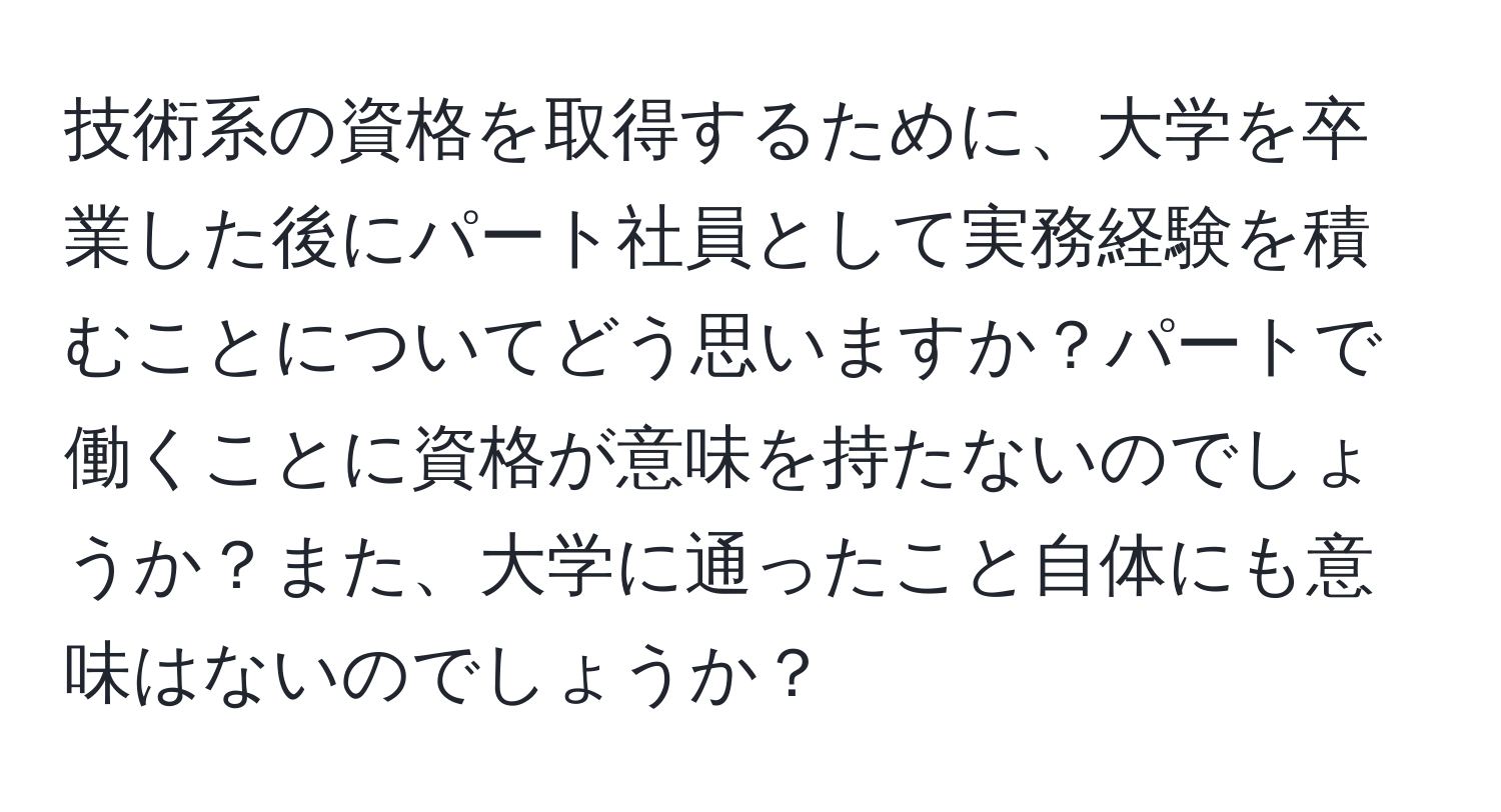 技術系の資格を取得するために、大学を卒業した後にパート社員として実務経験を積むことについてどう思いますか？パートで働くことに資格が意味を持たないのでしょうか？また、大学に通ったこと自体にも意味はないのでしょうか？