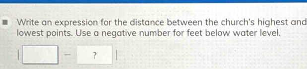 Write an expression for the distance between the church's highest and 
lowest points. Use a negative number for feet below water level. 
□ -□ ? □^(-5)^(□ )°