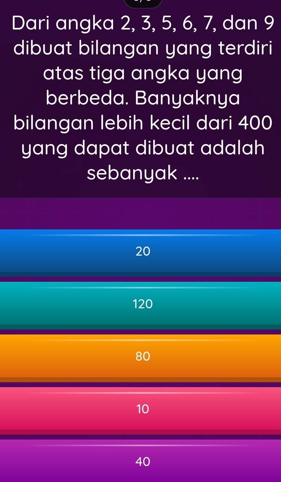 Dari angka 2, 3, 5, 6, 7, dan 9
dibuat bilangan yang terdiri
atas tiga angka yang
berbeda. Banyaknya
bilangan lebih kecil dari 400
yang dapat dibuat adalah 
sebanyak ....
20
120
80
10
40