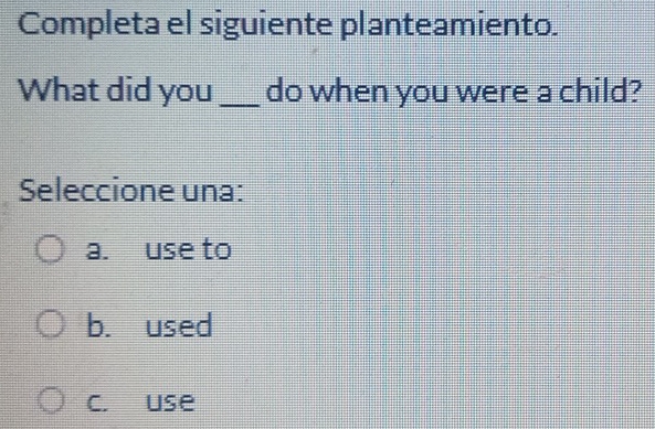 Completa el siguiente planteamiento.
What did you _do when you were a child?
Seleccione una:
a. use to
b. used
C. use