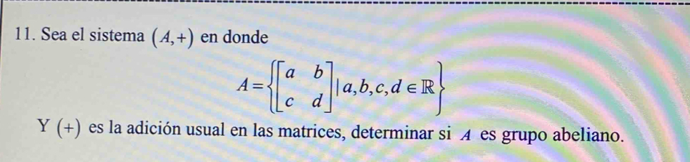 Sea el sistema (A,+) en donde
A= beginbmatrix a&b c&dendbmatrix |a,b,c,d∈ R
Y(+) es la adición usual en las matrices, determinar si A es grupo abeliano.