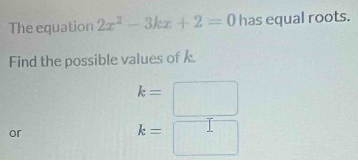 The equation 2x^2-3kx+2=0 has equal roots. 
Find the possible values of k.
k=
or
k=