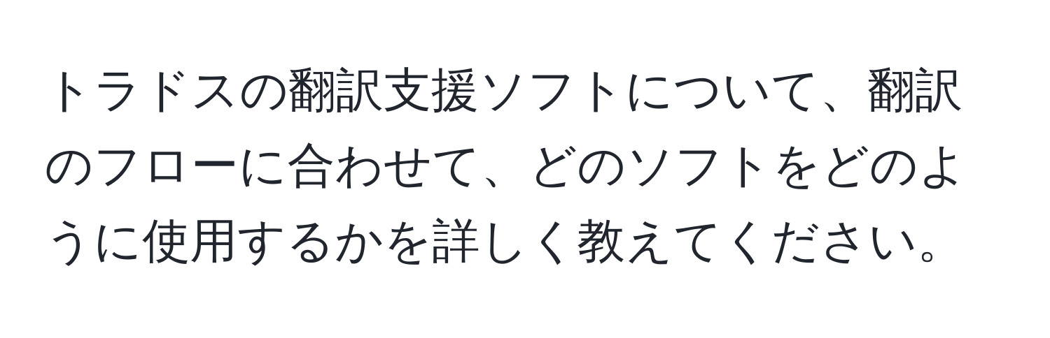 トラドスの翻訳支援ソフトについて、翻訳のフローに合わせて、どのソフトをどのように使用するかを詳しく教えてください。