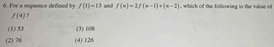 For a sequence defined by f(1)=13 and f(n)=2f(n-1)+(n-2) , which of the following is the value of
f(4) ?
(1) 53 (3) 108
(2) 76 (4) 126