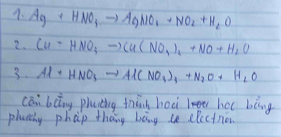 Ag+HNO_3to AgNO_3+NO_2+H_2O
2. Cu-HNO_3to Cu(NO_3)_2+NO+H_2O
3. Al+HNO_3to Al(NO_3)_3+N_2O+H_2O
cāi bcāng phating fhành hoci hoc bèng 
placeng phap theng bong ce electner.