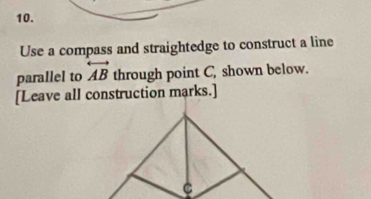 Use a compass and straightedge to construct a line 
parallel to overleftrightarrow AB through point C, shown below. 
[Leave all construction marks.]