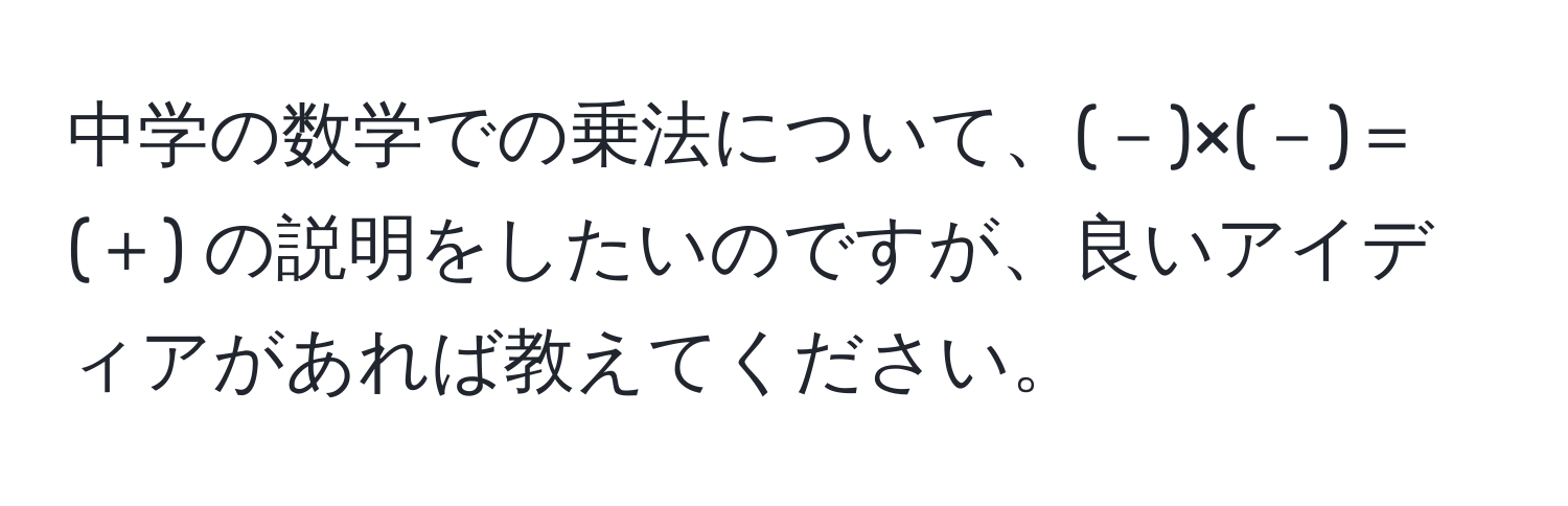 中学の数学での乗法について、(－)×(－)＝(＋) の説明をしたいのですが、良いアイディアがあれば教えてください。