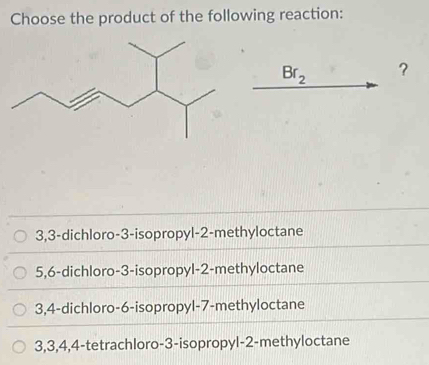 Choose the product of the following reaction:
Br_2 ?
3,3 -dichloro -3 -isopropyl -2 -methyloctane
5,6 -dichloro -3 -isopropyl -2 -methyloctane
3,4 -dichloro -6 -isopropyl -7 -methyloctane
3, 3, 4, 4 -tetrachloro -3 -isopropyl -2 -methyloctane