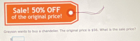 Sale! 50% OFF 
of the original price! 
Grayson wants to buy a chandelier. The original price is $56. What is the sale price?