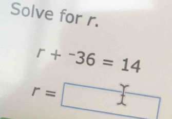 Solve for r.
r+^-36=14
r=□