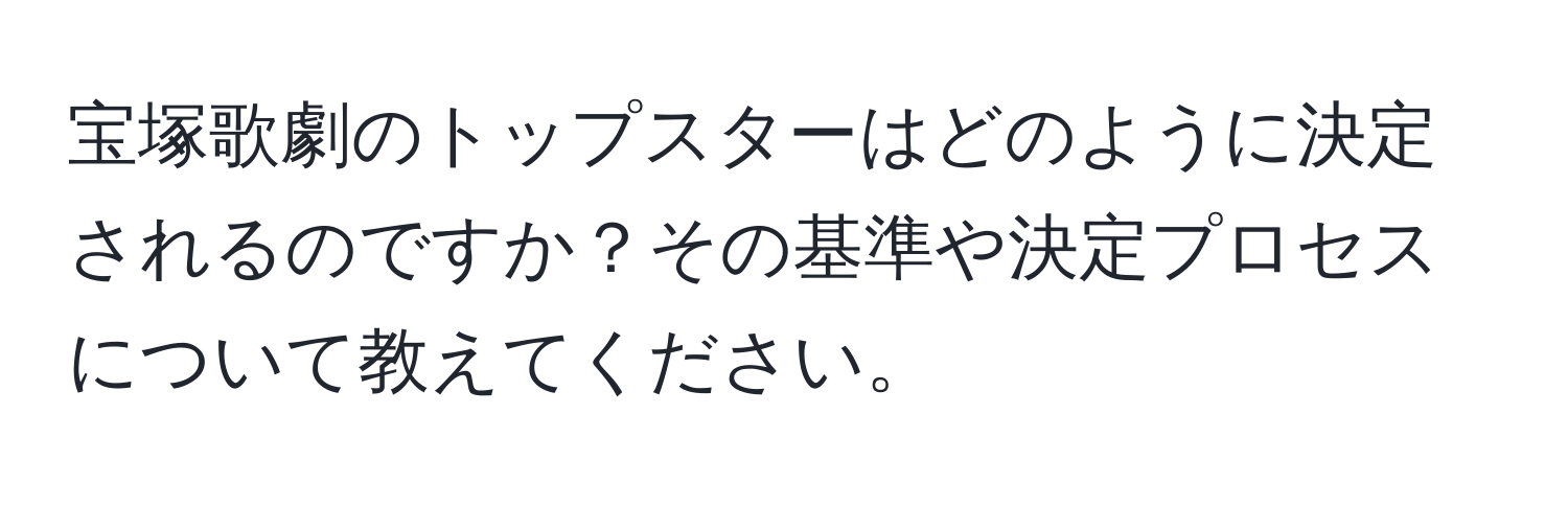 宝塚歌劇のトップスターはどのように決定されるのですか？その基準や決定プロセスについて教えてください。