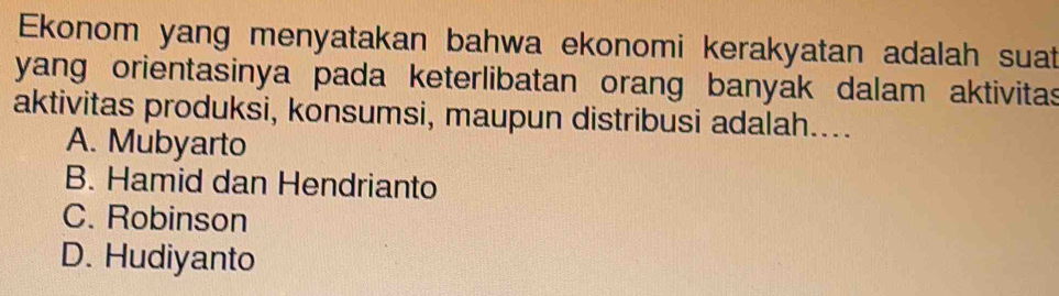 Ekonom yang menyatakan bahwa ekonomi kerakyatan adalah suat
yang orientasinya pada keterlibatan orang banyak dalam aktivitas
aktivitas produksi, konsumsi, maupun distribusi adalah....
A. Mubyarto
B. Hamid dan Hendrianto
C. Robinson
D. Hudiyanto