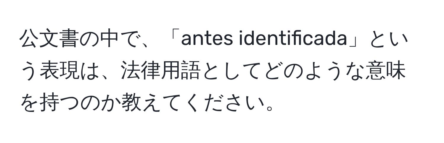 公文書の中で、「antes identificada」という表現は、法律用語としてどのような意味を持つのか教えてください。