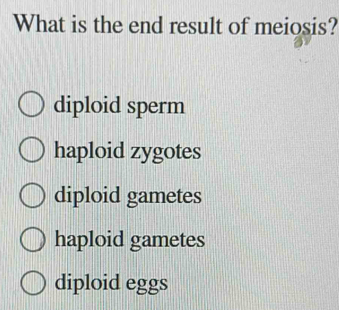 What is the end result of meiosis?
diploid sperm
haploid zygotes
diploid gametes
haploid gametes
diploid eggs