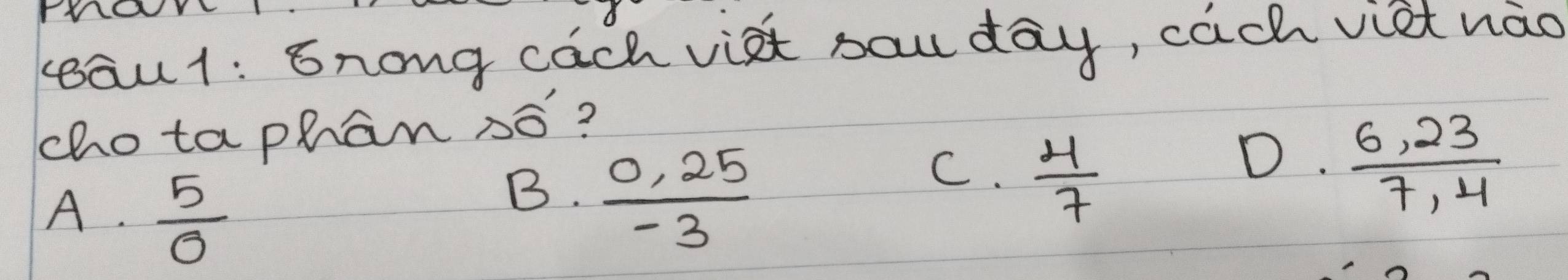 TaY
au1: 6nong cach vist haw day, cach viet nao
chotaphan só?
D.  (6,23)/7,4 
A.  5/0 
B.  (0.25)/-3 
C.  4/7 