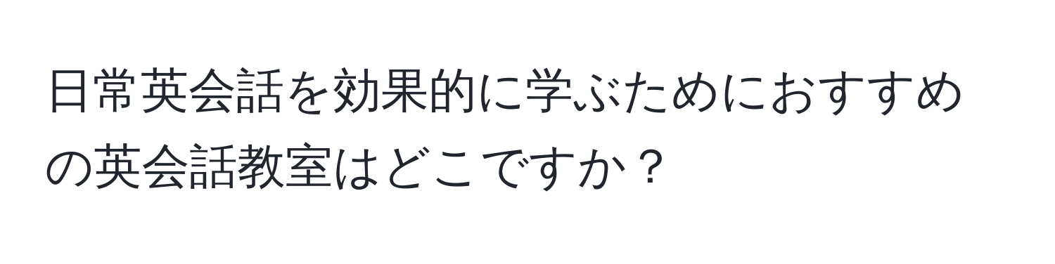 日常英会話を効果的に学ぶためにおすすめの英会話教室はどこですか？