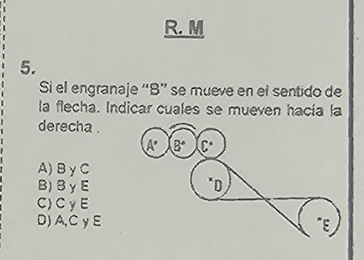 Si el engranaje ''B'' se mueve en el sentido de
la flecha. Indicar cuales se mueven hacía la
derecha .
A° B° C°
A) BγC
B) BγE *D
C) CγE
D) A,C yE