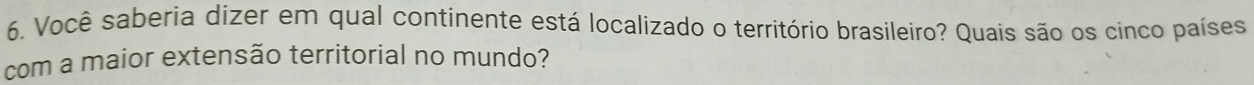 Você saberia dizer em qual continente está localizado o território brasileiro? Quais são os cinco países 
com a maior extensão territorial no mundo?