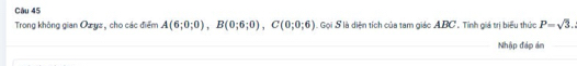 Trong không gian Ozyz, cho các điểm A(6;0;0), B(0;6;0), C(0;0;6) Gọi S là diện tích của tam giác ABC. Tính giá trị biểu thức P=sqrt(3). 
Nhập đáp án