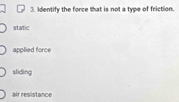 Identify the force that is not a type of friction.
static
applied force
sliding
air resistance