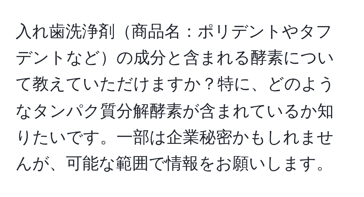 入れ歯洗浄剤商品名：ポリデントやタフデントなどの成分と含まれる酵素について教えていただけますか？特に、どのようなタンパク質分解酵素が含まれているか知りたいです。一部は企業秘密かもしれませんが、可能な範囲で情報をお願いします。