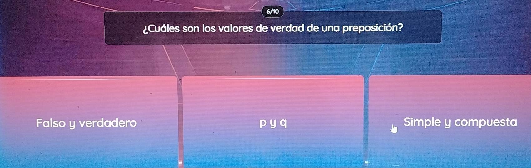 6/10
¿Cuáles son los valores de verdad de una preposición?
Falso y verdadero p y q Simple y compuesta