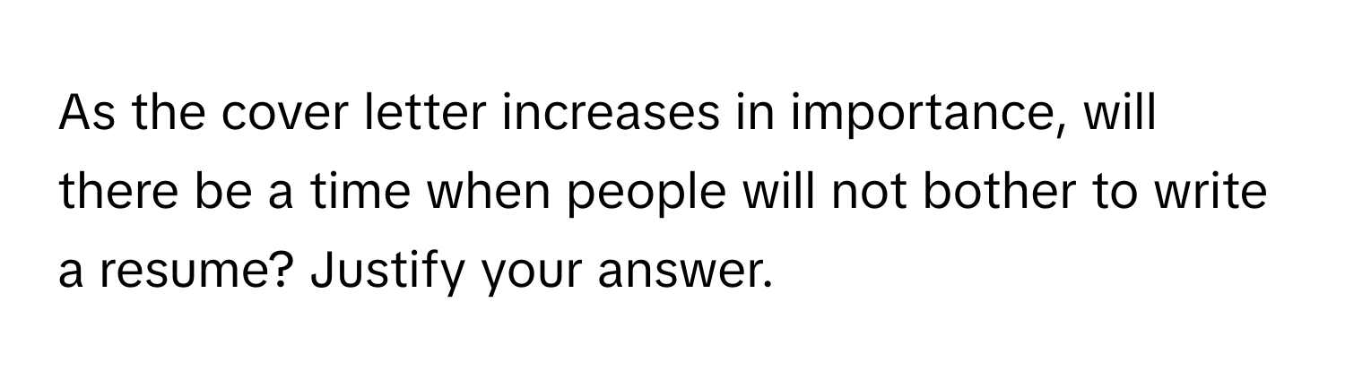 As the cover letter increases in importance, will there be a time when people will not bother to write a resume? Justify your answer.