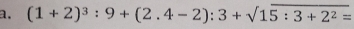 a, (1+2)^3:9+(2.4-2):3+sqrt(15:3+2^2)=