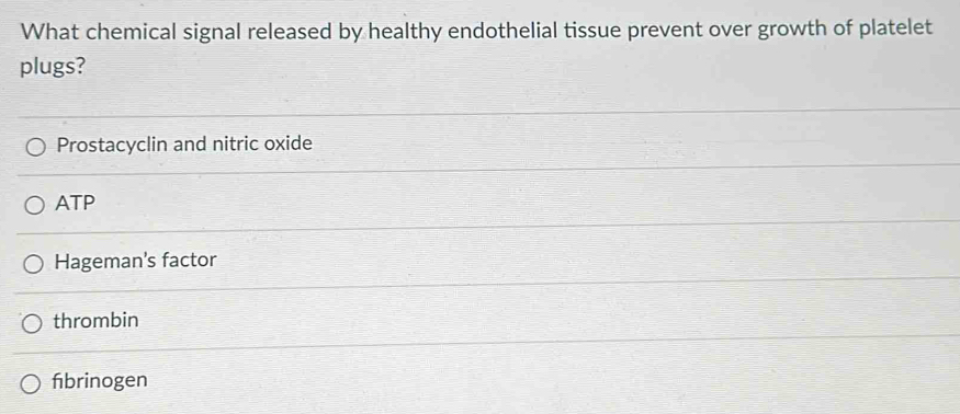 What chemical signal released by healthy endothelial tissue prevent over growth of platelet
plugs?
Prostacyclin and nitric oxide
ATP
Hageman's factor
thrombin
fbrinogen