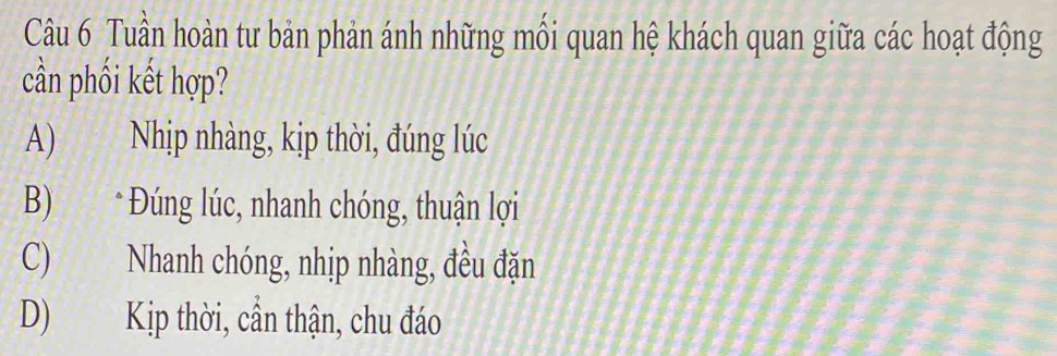 Tuần hoàn tư bản phản ánh những mối quan hệ khách quan giữa các hoạt động
cần phối kết hợp?
A) Nhịp nhàng, kịp thời, đúng lúc
B) * Đúng lúc, nhanh chóng, thuận lợi
C) Nhanh chóng, nhịp nhàng, đều đặn
D) Kịp thời, cần thận, chu đáo