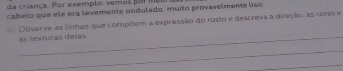 da criança. Por exemplo: vemos por meioa 
cabelo que ele era levemente ondulado, muito provavelmente liso. 
*) Observe as linhas que compõem a expressão do rosto e descreva a direção, as cores e 
as texturas delas. 
_ 
_