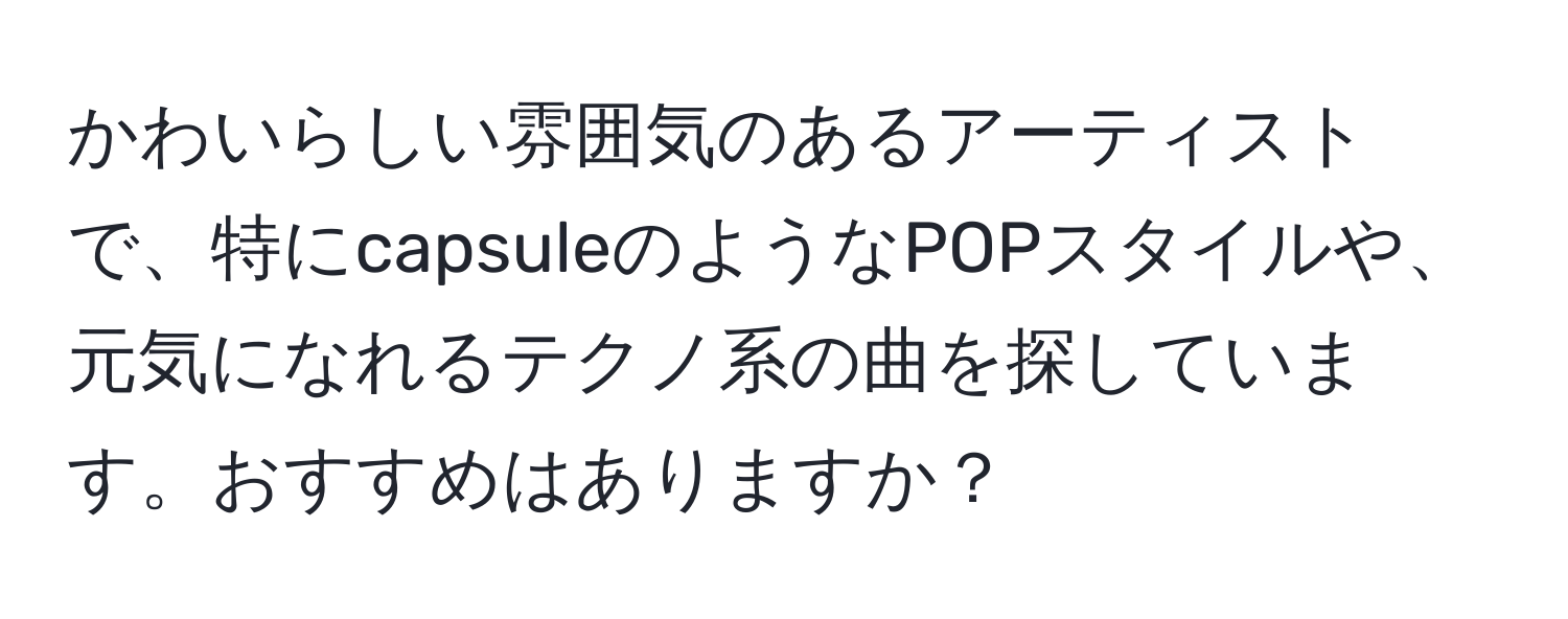 かわいらしい雰囲気のあるアーティストで、特にcapsuleのようなPOPスタイルや、元気になれるテクノ系の曲を探しています。おすすめはありますか？