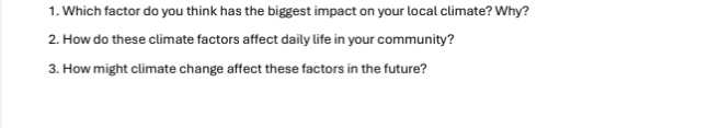 Which factor do you think has the biggest impact on your local climate? Why? 
2. How do these climate factors affect daily life in your community? 
3. How might climate change affect these factors in the future?