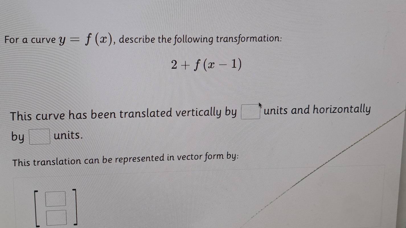 For a curve y=f(x) , describe the following transformation:
2+f(x-1)
This curve has been translated vertically by □° units and horizontally 
by □ units. 
This translation can be represented in vector form by:
beginbmatrix □  □ endbmatrix