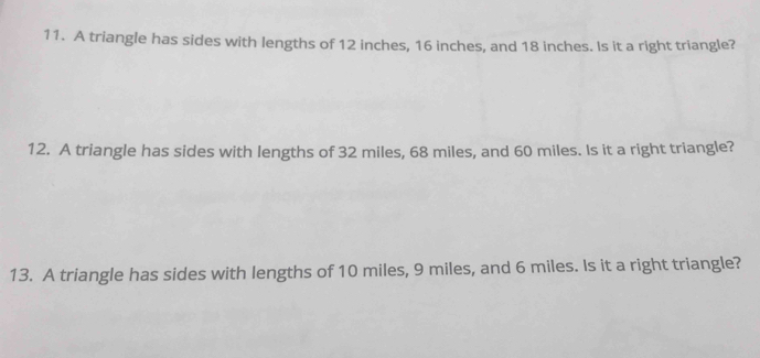 A triangle has sides with lengths of 12 inches, 16 inches, and 18 inches. Is it a right triangle? 
12. A triangle has sides with lengths of 32 miles, 68 miles, and 60 miles. Is it a right triangle? 
13. A triangle has sides with lengths of 10 miles, 9 miles, and 6 miles. Is it a right triangle?