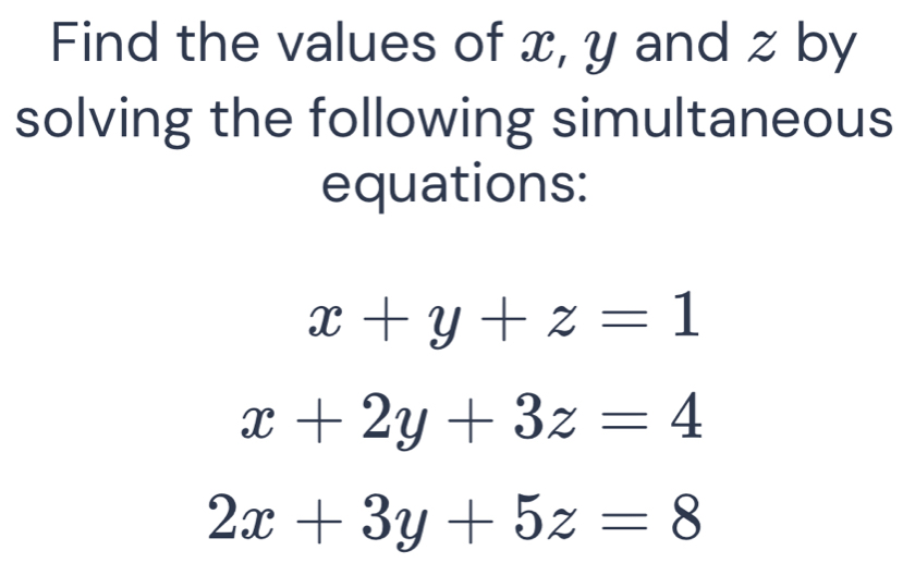 Find the values of x, y and z by
solving the following simultaneous
equations:
x+y+z=1
x+2y+3z=4
2x+3y+5z=8