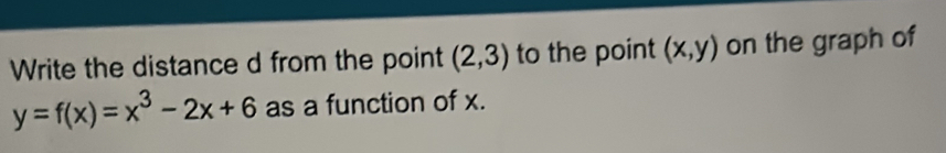 Write the distance d from the point (2,3) to the point (x,y) on the graph of
y=f(x)=x^3-2x+6 as a function of x.