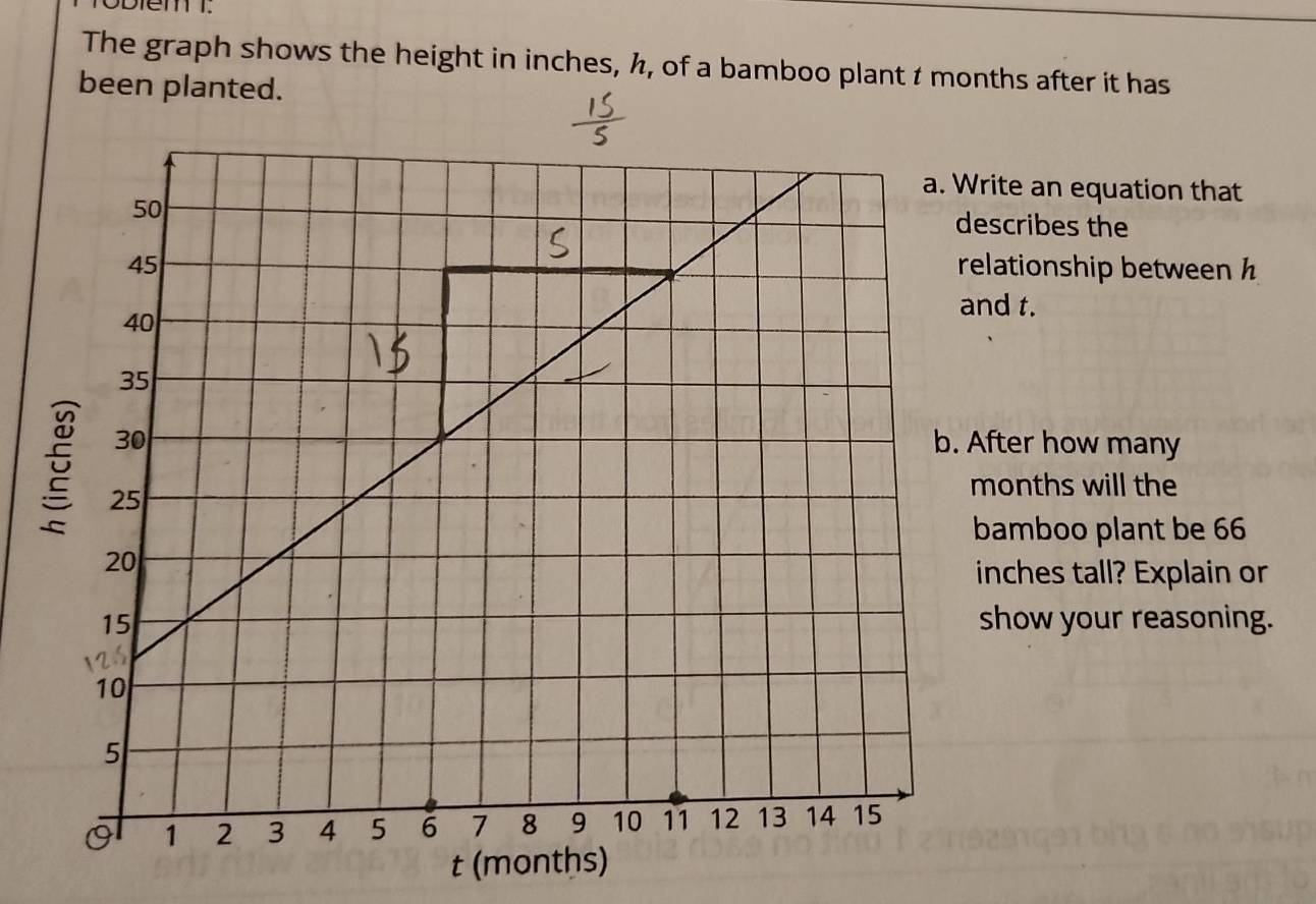 obiem . 
The graph shows the height in inches, ½, of a bamboo plant t months after it has 
been planted. 
rite an equation that 
escribes the 
elationship between h 
nd t. 
fter how many 
onths will the 
bamboo plant be 66
inches tall? Explain or 
show your reasoning. 
t (mont