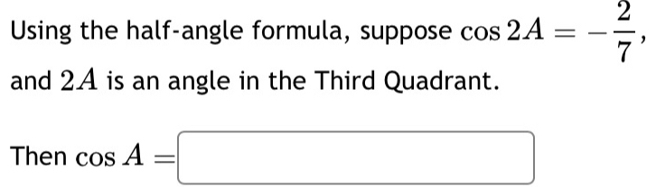 Using the half-angle formula, suppose cos 2A=- 2/7 
and 2A is an angle in the Third Quadrant. 
Then cos A=□