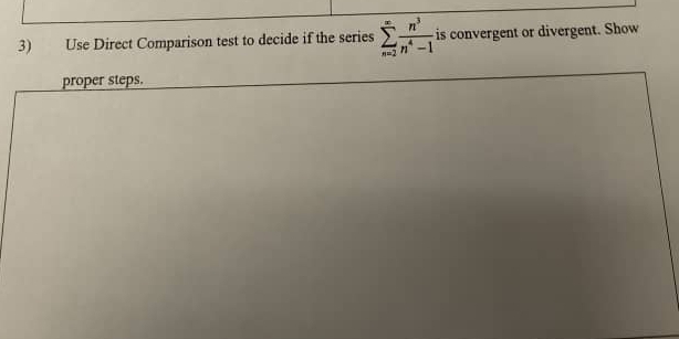 Use Direct Comparison test to decide if the series sumlimits _(n=2)^(∈fty) n^3/n^4-1  is convergent or divergent. Show 
proper steps.